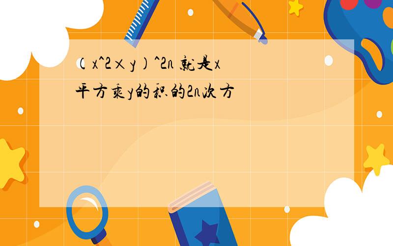 （x^2×y）^2n 就是x平方乘y的积的2n次方