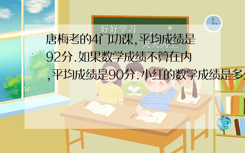 唐梅考的4门功课,平均成绩是92分.如果数学成绩不算在内,平均成绩是90分.小红的数学成绩是多少?