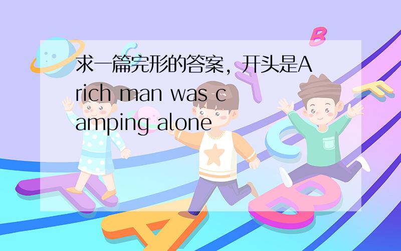 求一篇完形的答案，开头是A rich man was camping alone