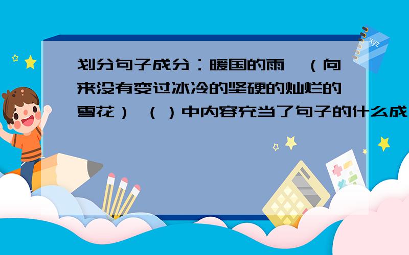 划分句子成分：暖国的雨,（向来没有变过冰冷的坚硬的灿烂的雪花） （）中内容充当了句子的什么成分