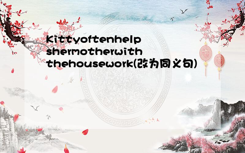 Kittyoftenhelpshermotherwiththehousework(改为同义句)