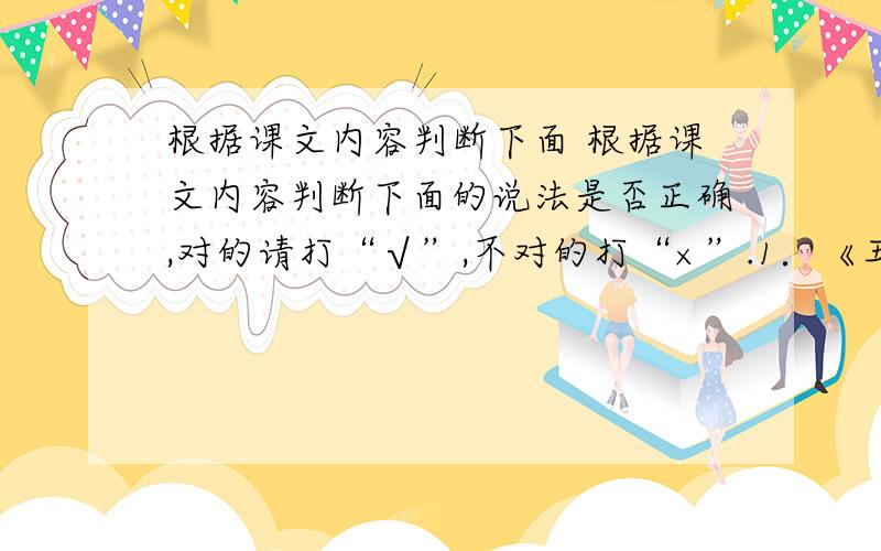 根据课文内容判断下面 根据课文内容判断下面的说法是否正确,对的请打“√”,不对的打“×”.1．《丑公主》是一篇戏剧作品,