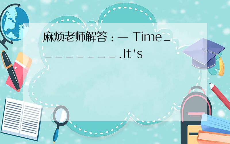 麻烦老师解答：— Time________.It's