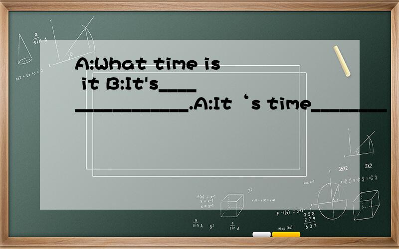 A:What time is it B:It's________________.A:It‘s time________