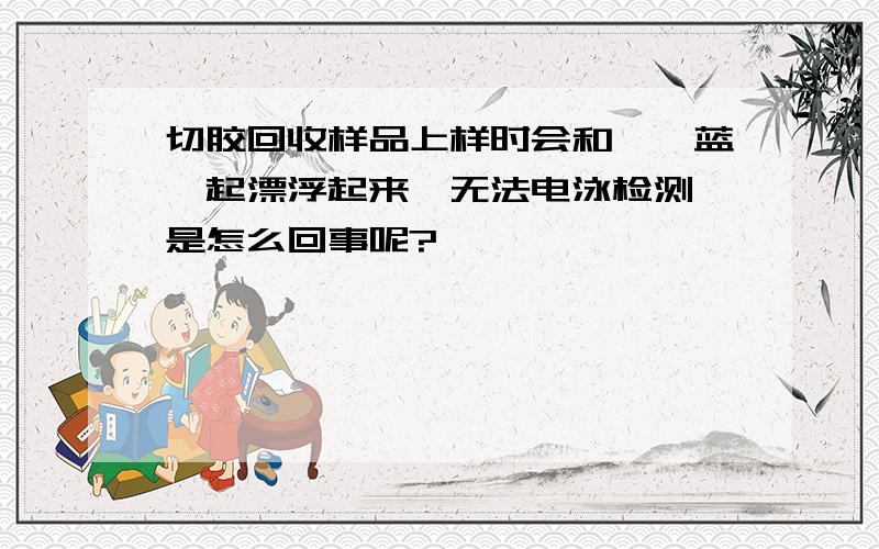 切胶回收样品上样时会和溴酚蓝一起漂浮起来,无法电泳检测,是怎么回事呢?