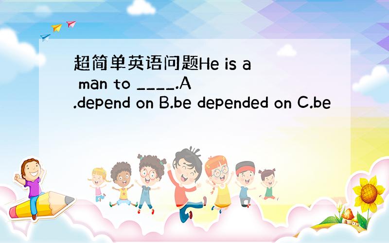 超简单英语问题He is a man to ____.A.depend on B.be depended on C.be