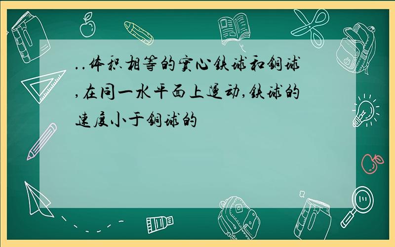 ..体积相等的实心铁球和铜球,在同一水平面上运动,铁球的速度小于铜球的