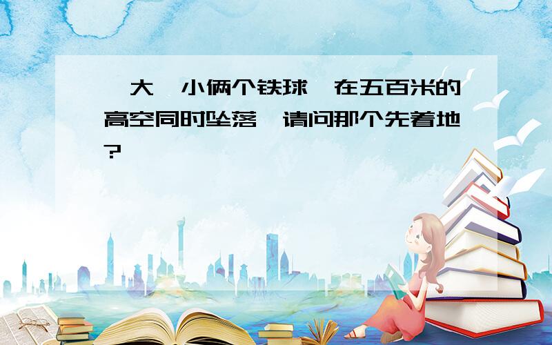 一大一小俩个铁球,在五百米的高空同时坠落,请问那个先着地?