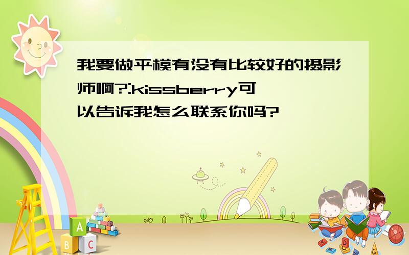 我要做平模有没有比较好的摄影师啊?:kissberry可以告诉我怎么联系你吗?