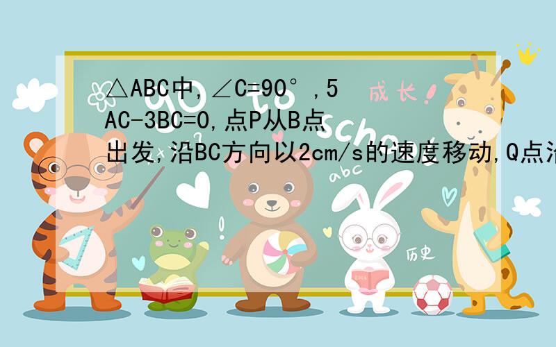 △ABC中,∠C=90°,5AC-3BC=0,点P从B点出发,沿BC方向以2cm/s的速度移动,Q点沿CA方向以1cm/