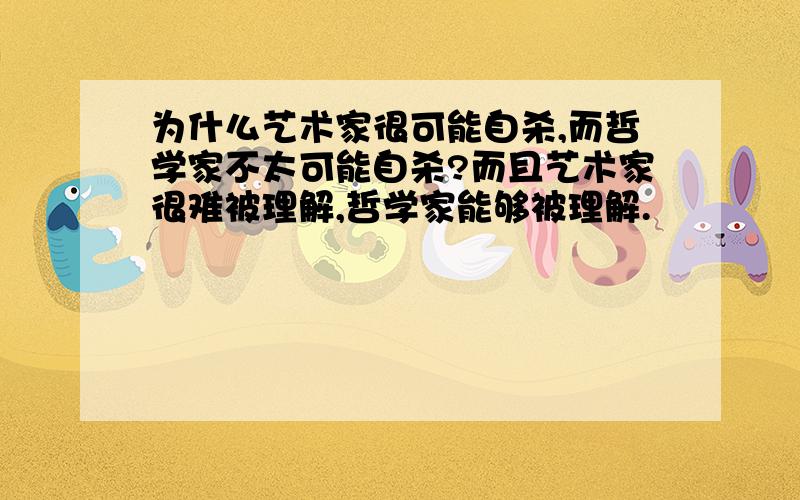 为什么艺术家很可能自杀,而哲学家不太可能自杀?而且艺术家很难被理解,哲学家能够被理解.