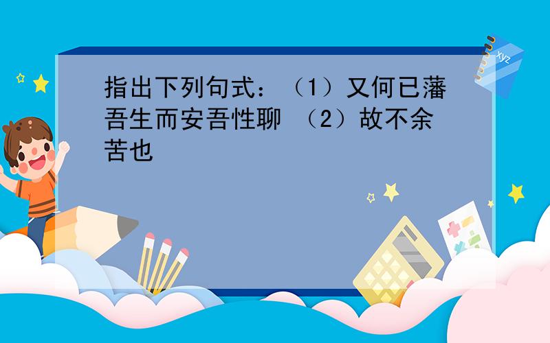 指出下列句式：（1）又何已藩吾生而安吾性聊 （2）故不余苦也