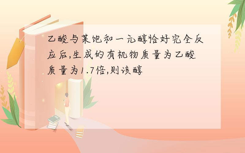 乙酸与某饱和一元醇恰好完全反应后,生成的有机物质量为乙酸质量为1.7倍,则该醇