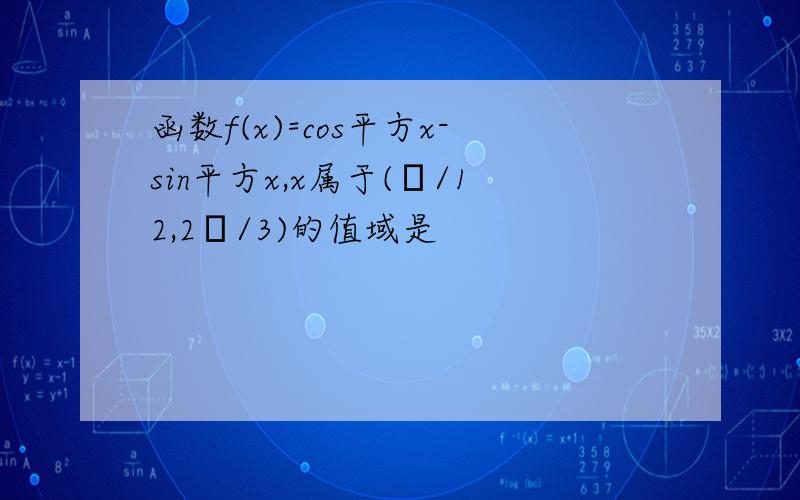 函数f(x)=cos平方x-sin平方x,x属于(π/12,2π/3)的值域是