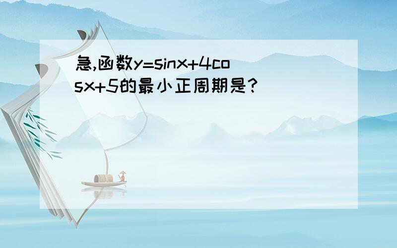 急,函数y=sinx+4cosx+5的最小正周期是?