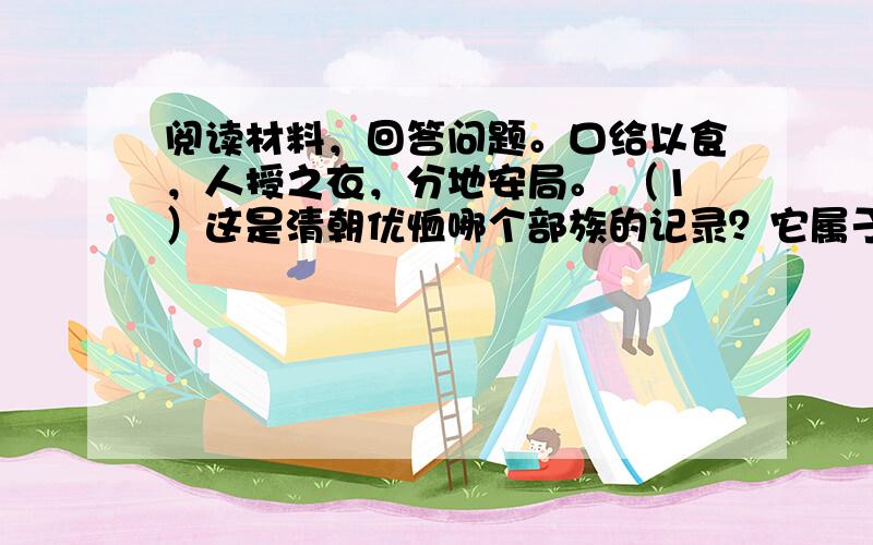 阅读材料，回答问题。口给以食，人授之衣，分地安局。 （1）这是清朝优恤哪个部族的记录？它属于哪个民族？_________