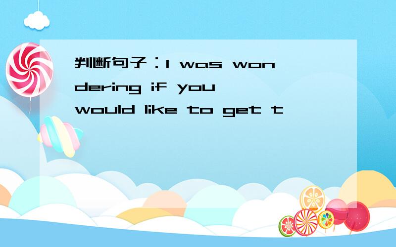 判断句子：I was wondering if you would like to get t