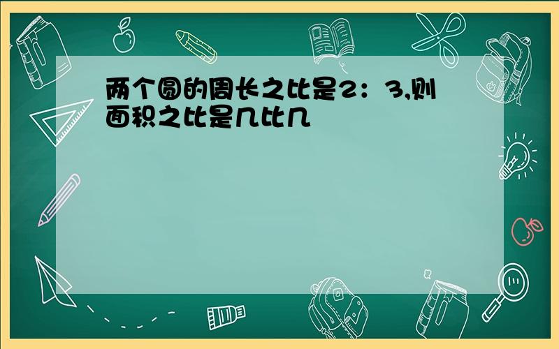 两个圆的周长之比是2：3,则面积之比是几比几