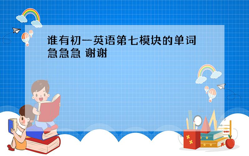 谁有初一英语第七模块的单词 急急急 谢谢