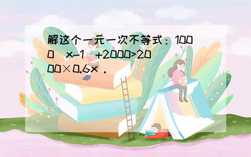 解这个一元一次不等式：1000(x-1)+2000>2000×0.6x .