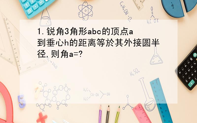 1.锐角3角形abc的顶点a到垂心h的距离等於其外接圆半径,则角a=?