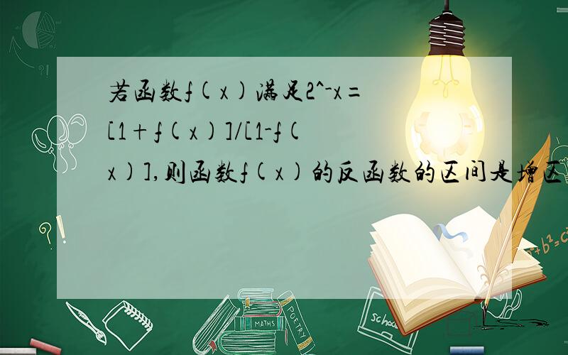 若函数f(x)满足2^-x=[1+f(x)]/[1-f(x)],则函数f(x)的反函数的区间是增区间还是减区间,区间范围