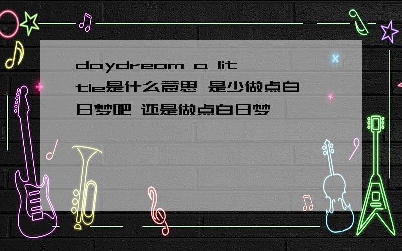 daydream a little是什么意思 是少做点白日梦吧 还是做点白日梦