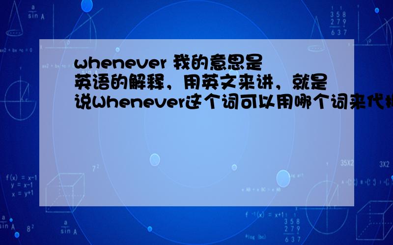 whenever 我的意思是英语的解释，用英文来讲，就是说Whenever这个词可以用哪个词来代换。