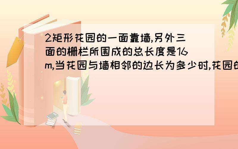 2矩形花园的一面靠墙,另外三面的栅栏所围成的总长度是16m,当花园与墙相邻的边长为多少时,花园的面积最