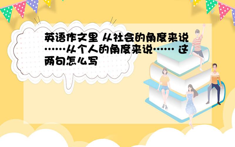 英语作文里 从社会的角度来说……从个人的角度来说…… 这两句怎么写