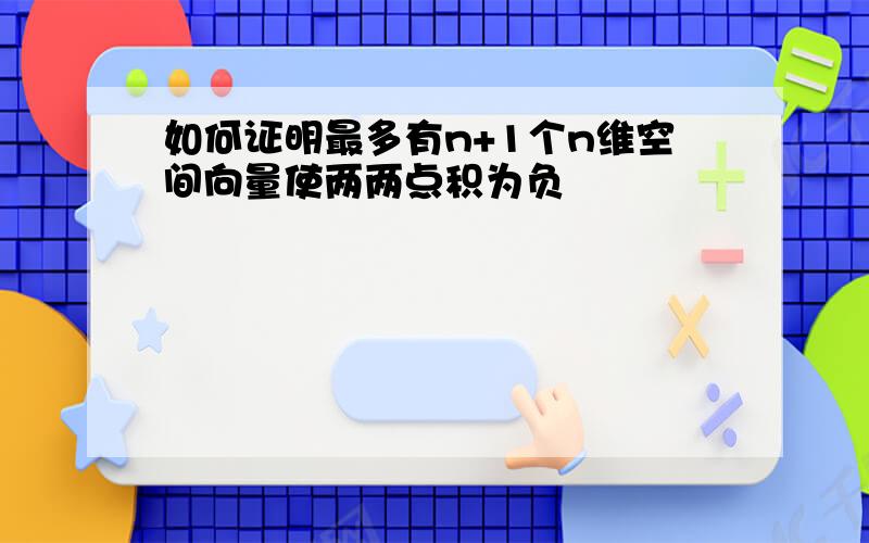 如何证明最多有n+1个n维空间向量使两两点积为负