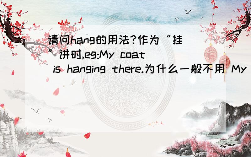 请问hang的用法?作为“挂”讲时,eg:My coat is hanging there.为什么一般不用 My coa