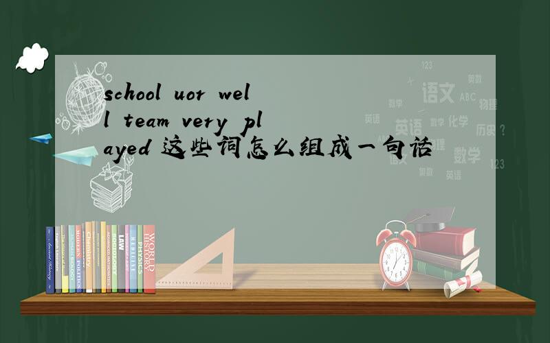 school uor well team very played 这些词怎么组成一句话