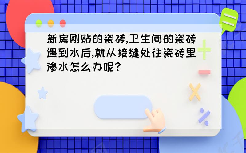 新房刚贴的瓷砖,卫生间的瓷砖遇到水后,就从接缝处往瓷砖里渗水怎么办呢?