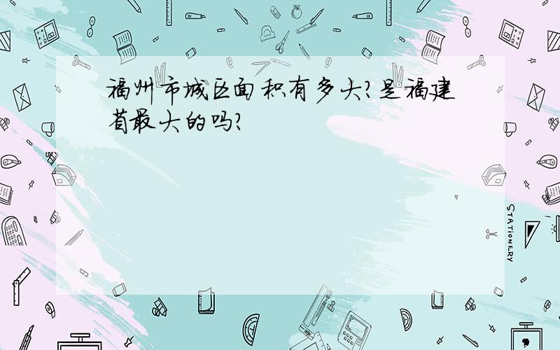 福州市城区面积有多大?是福建省最大的吗?