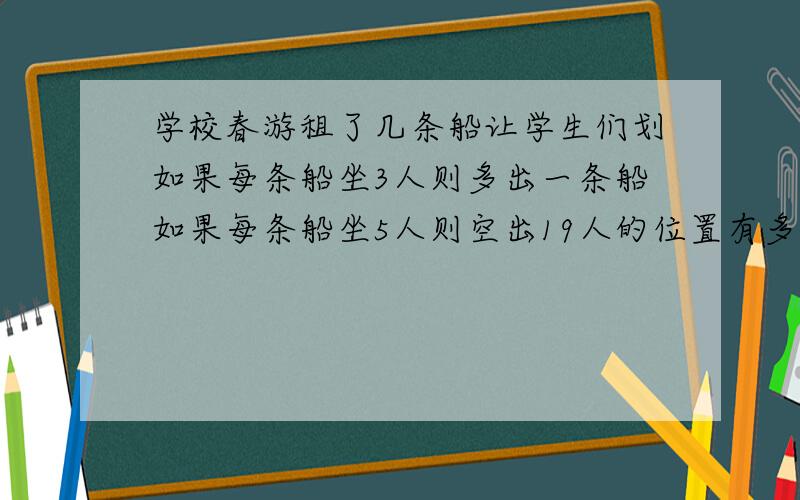 学校春游租了几条船让学生们划如果每条船坐3人则多出一条船如果每条船坐5人则空出19人的位置有多人?