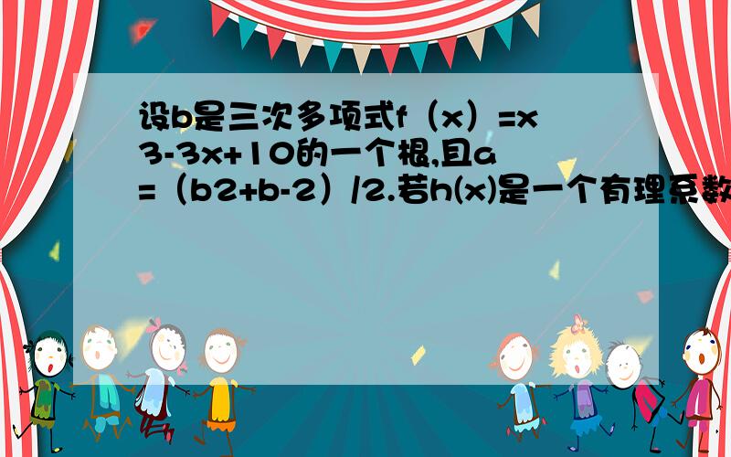 设b是三次多项式f（x）=x3-3x+10的一个根,且a=（b2+b-2）/2.若h(x)是一个有理系数的二次多项式满足