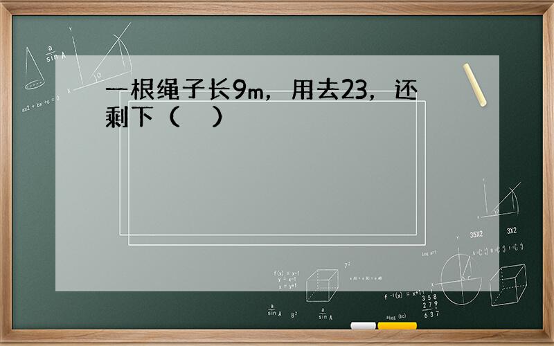 一根绳子长9m，用去23，还剩下（　　）