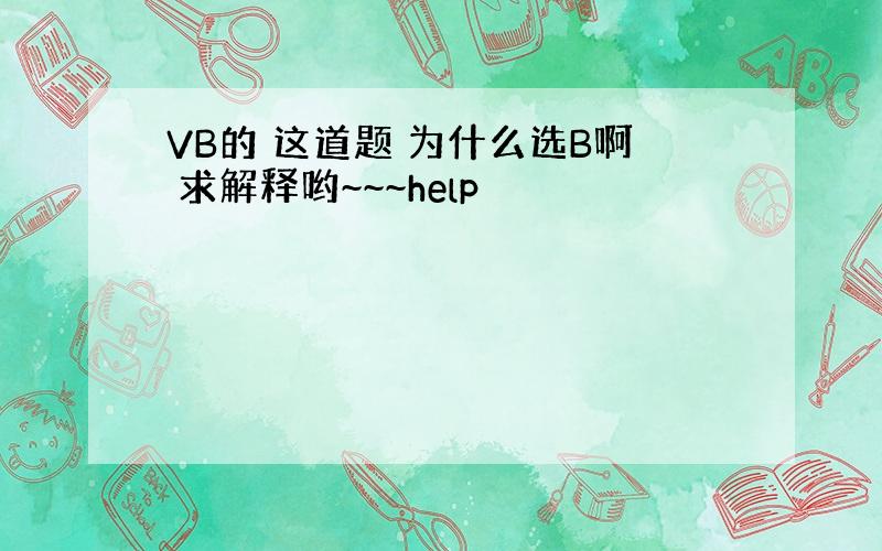 VB的 这道题 为什么选B啊 求解释哟~~~help