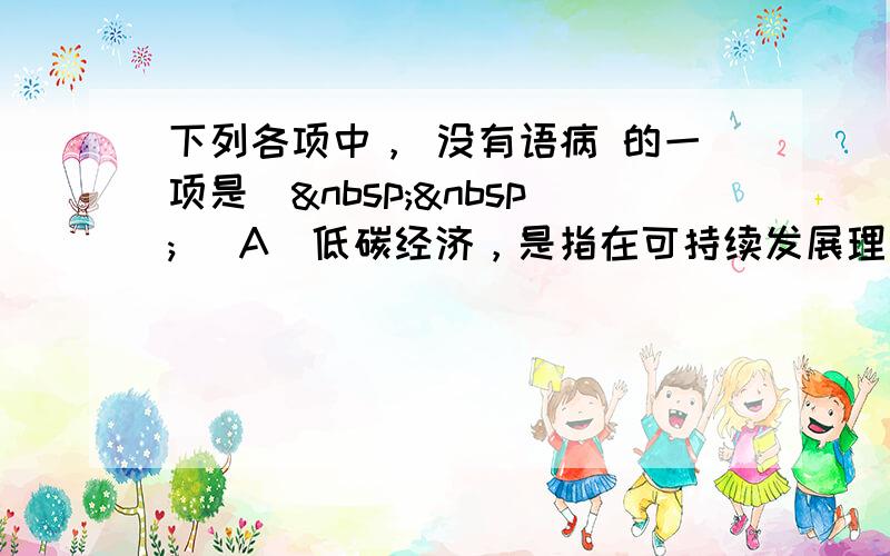 下列各项中， 没有语病 的一项是（  ） A．低碳经济，是指在可持续发展理念的指导下，通过多种手段，