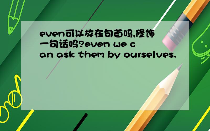 even可以放在句首吗,修饰一句话吗?even we can ask them by ourselves.