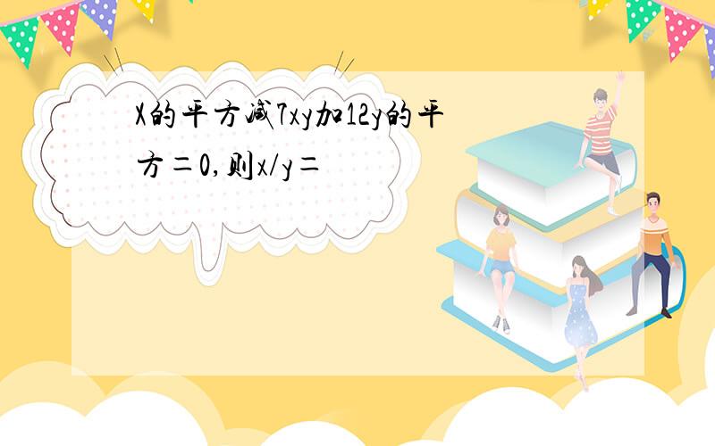 X的平方减7xy加12y的平方＝0,则x/y＝