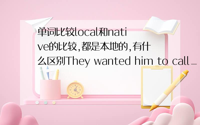 单词比较local和native的比较,都是本地的,有什么区别They wanted him to call____th