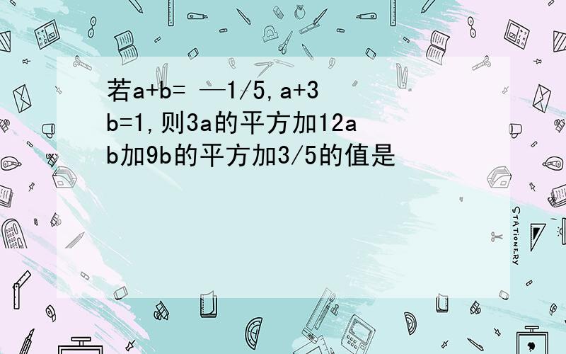 若a+b= —1/5,a+3b=1,则3a的平方加12ab加9b的平方加3/5的值是