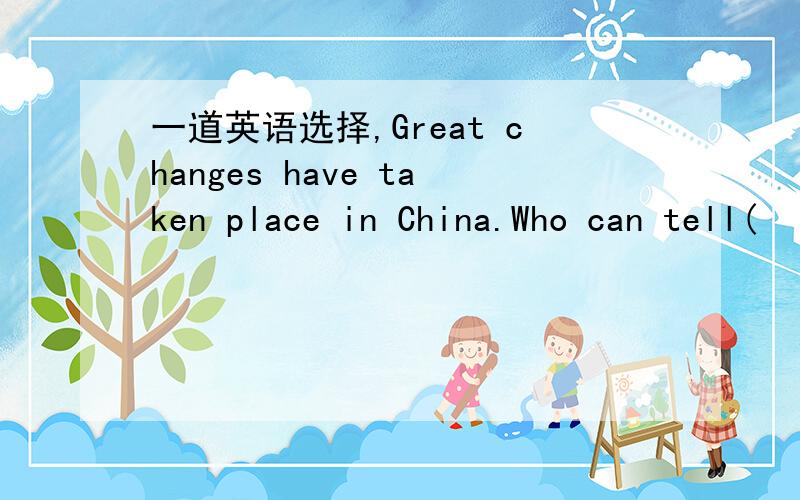 一道英语选择,Great changes have taken place in China.Who can tell(