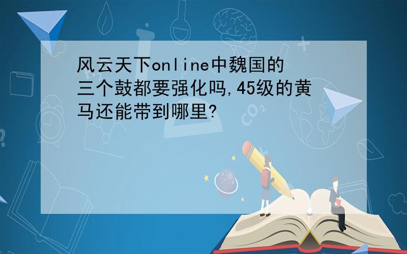 风云天下online中魏国的三个鼓都要强化吗,45级的黄马还能带到哪里?