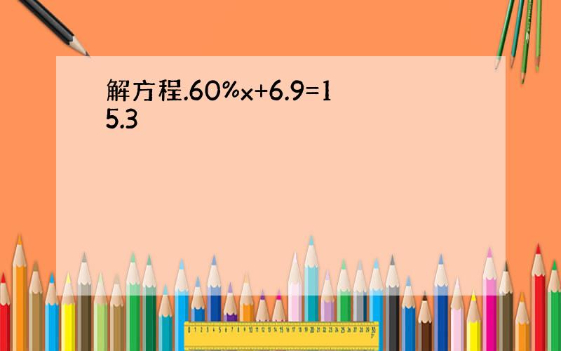 解方程.60%x+6.9=15.3