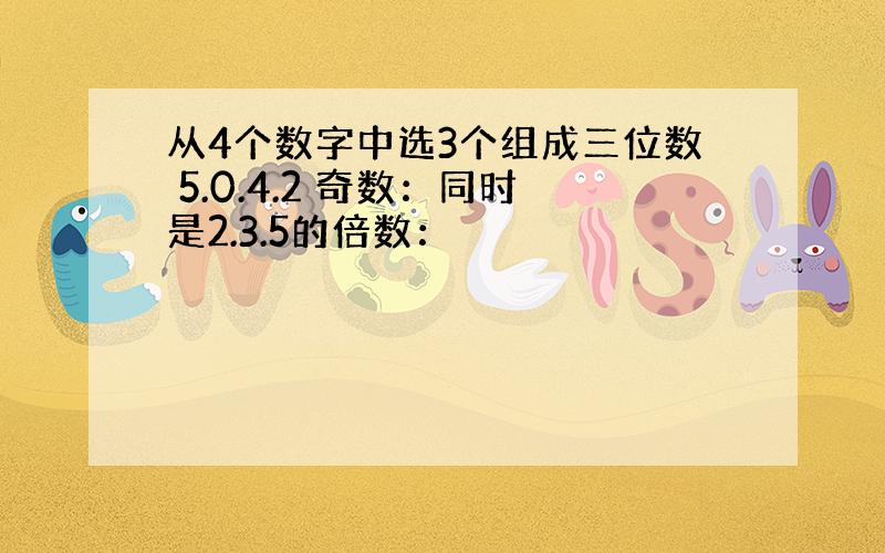 从4个数字中选3个组成三位数 5.0.4.2 奇数：同时是2.3.5的倍数：