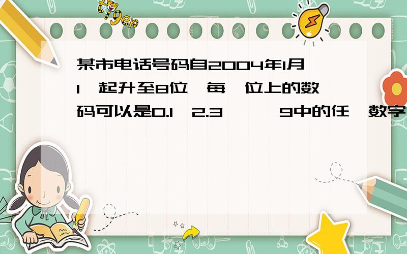 某市电话号码自2004年1月1曰起升至8位,每一位上的数码可以是0.1,2.3,……9中的任一数字,而且不同的数字可以重