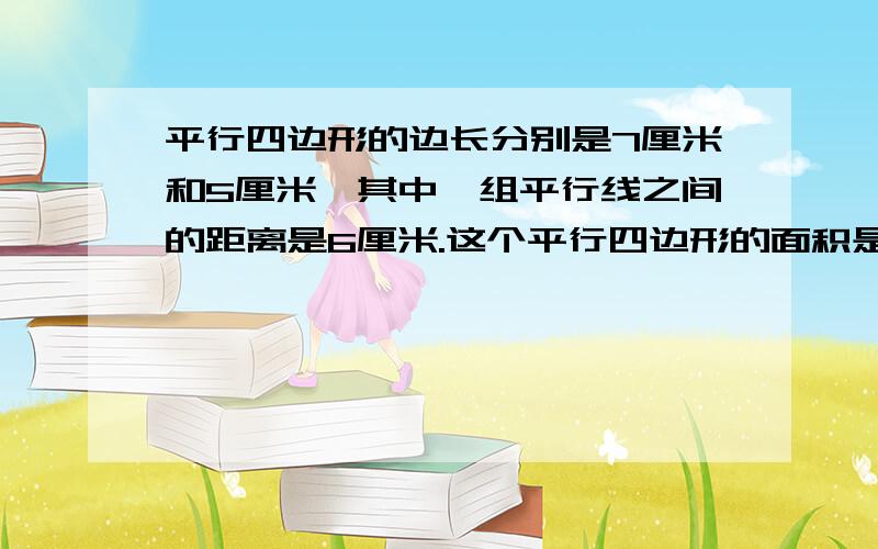 平行四边形的边长分别是7厘米和5厘米,其中一组平行线之间的距离是6厘米.这个平行四边形的面积是( )平方厘米